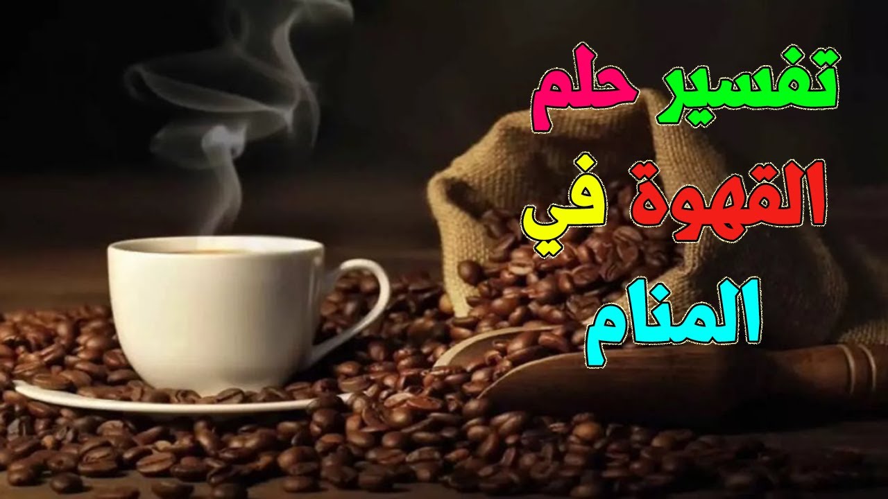 تفسير حلم القهوة في المنام معنى تفسير شرب القهوة في المنام في الخير والشر