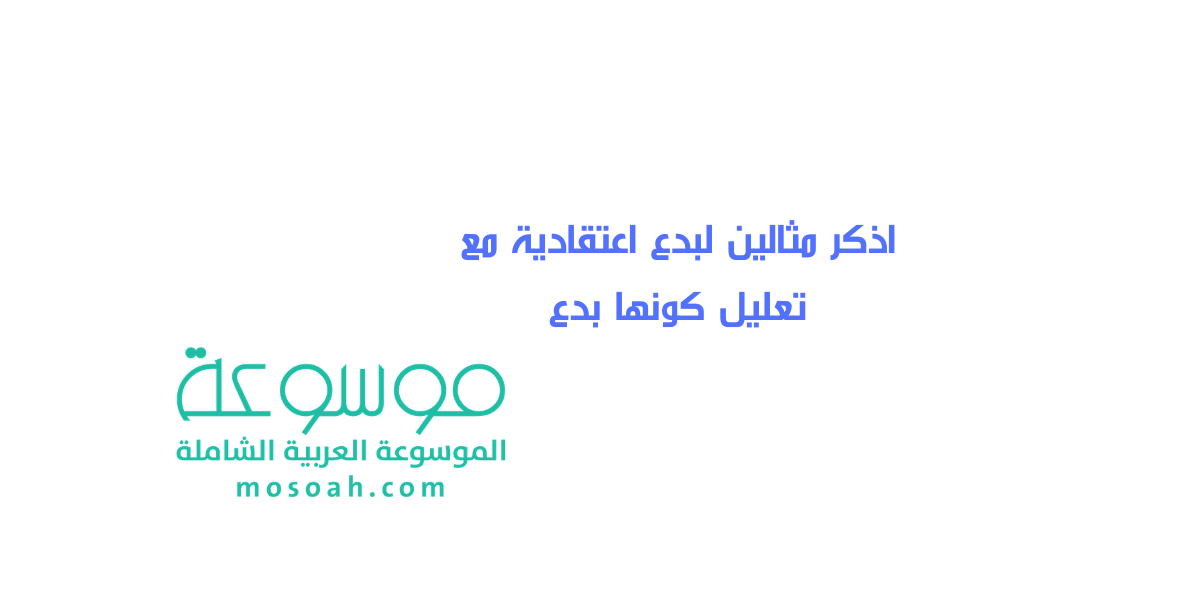 اذكر مثالين لبدع اعتقادية مع تعليل كونها بدع