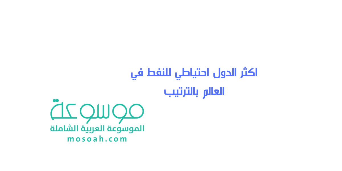 اكثر الدول احتياطي للنفط في العالم بالترتيب