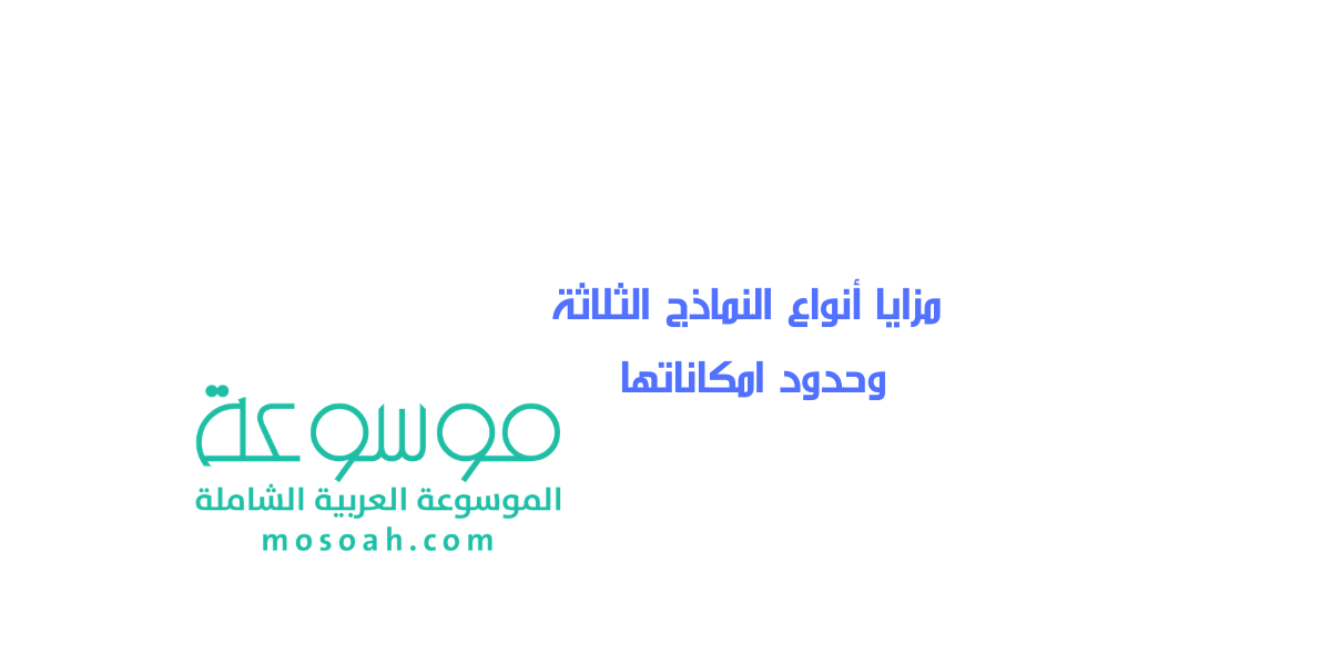 صف مزايا أنواع النماذج الثلاثة وحدود امكاناتها