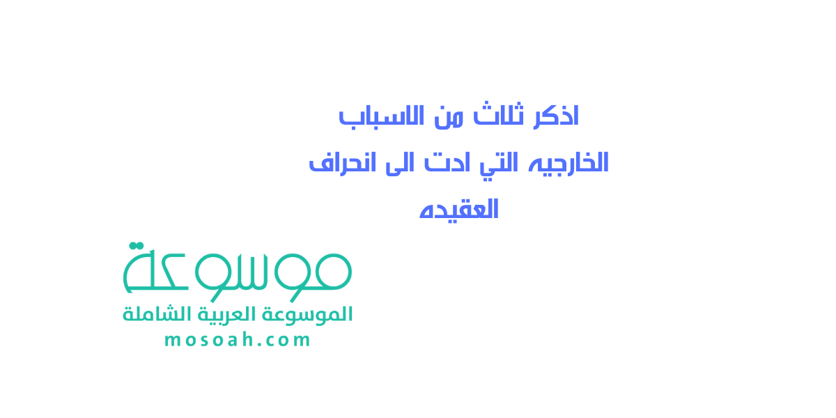 اذكر ثلاث من الاسباب الخارجيه التي ادت الى انحراف العقيده