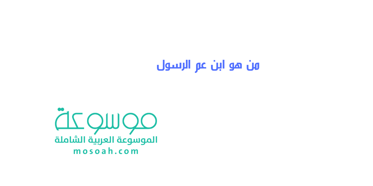 من هو ابن عم الرسول دليل متكامل لكل أسماء أولاد عم سيدنا محمد