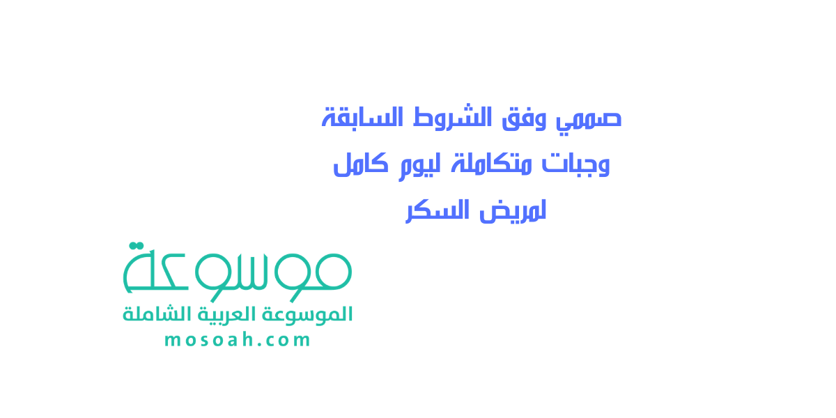 صممي وفق الشروط السابقة وجبات متكاملة ليوم كامل لمريض السكر