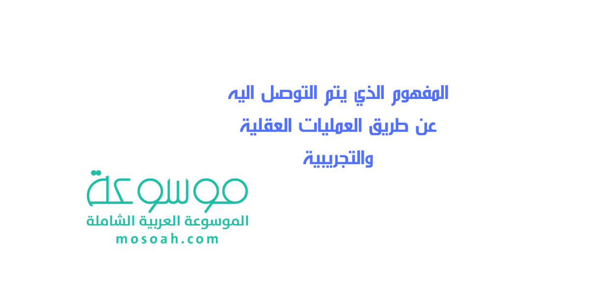 المفهوم الذي يتم التوصل اليه عن طريق العمليات العقلية والتجريبية