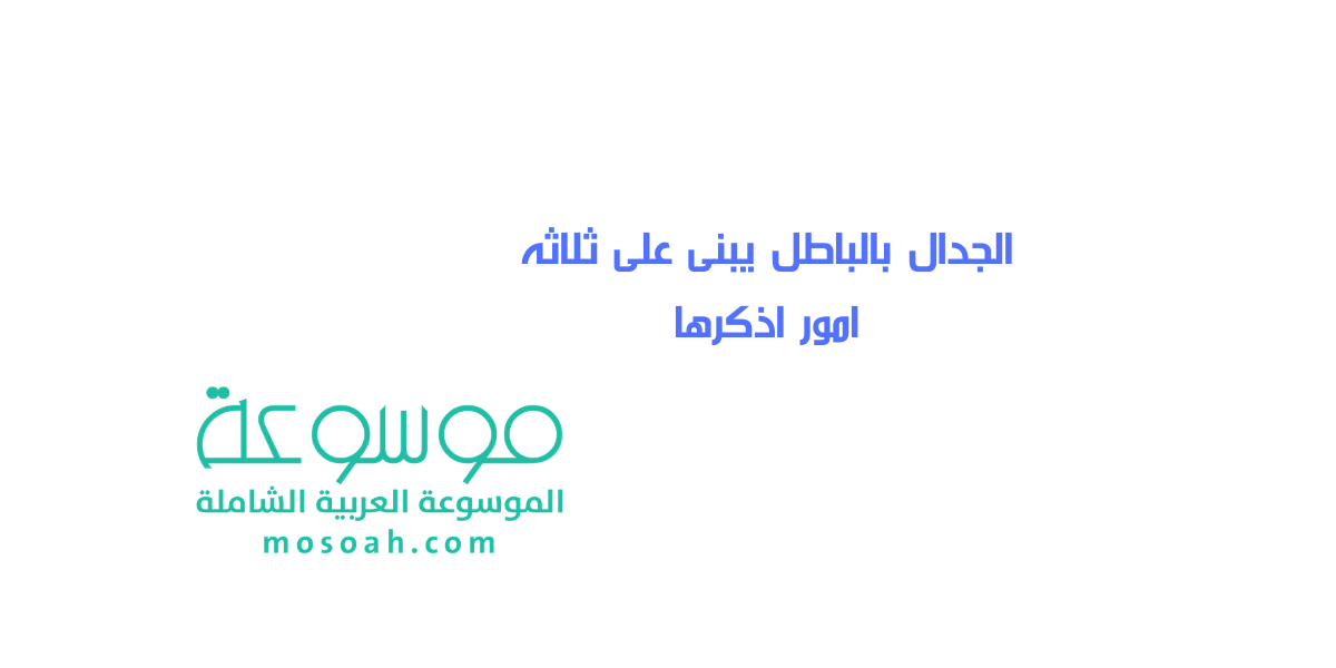 الجدال بالباطل يبنى على ثلاثه امور اذكرها
