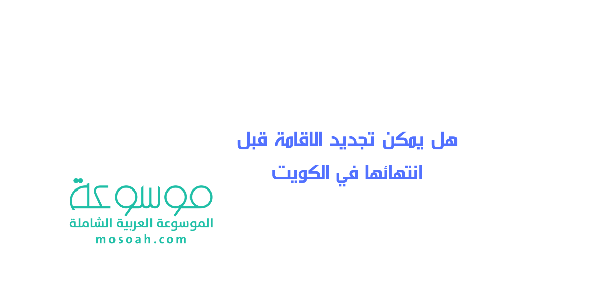 هل يمكن تجديد الاقامة قبل انتهائها في الكويت دليل شامل عن تجديد الإقامة بالكويت