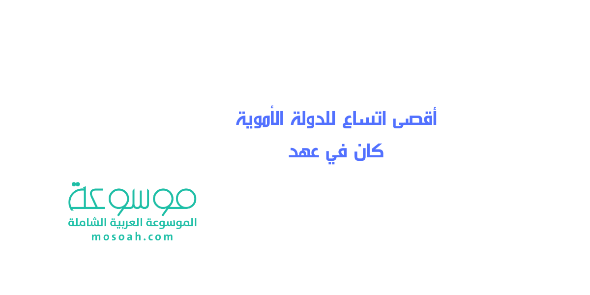 إجابة سؤال أقصى اتساع للدولة الأموية كان في عهد