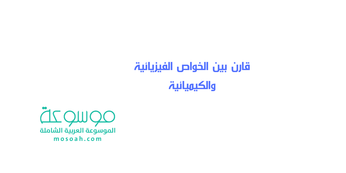 قارن بين الخواص الفيزيائية والكيميائية