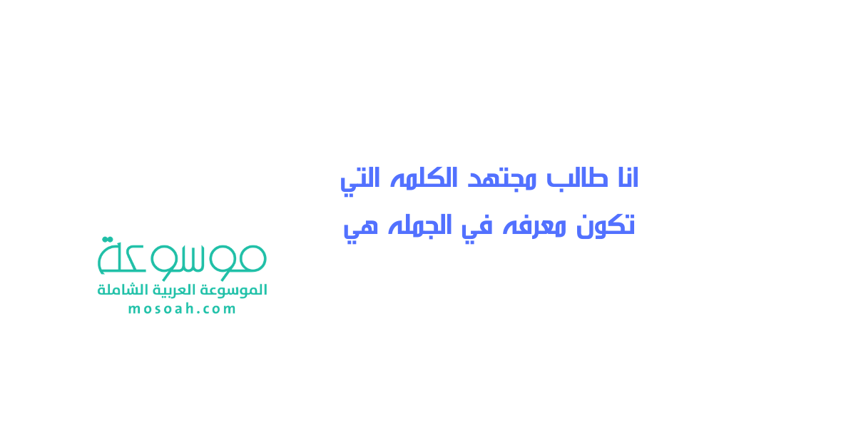 انا طالب مجتهد الكلمه التي تكون معرفه في الجمله هي