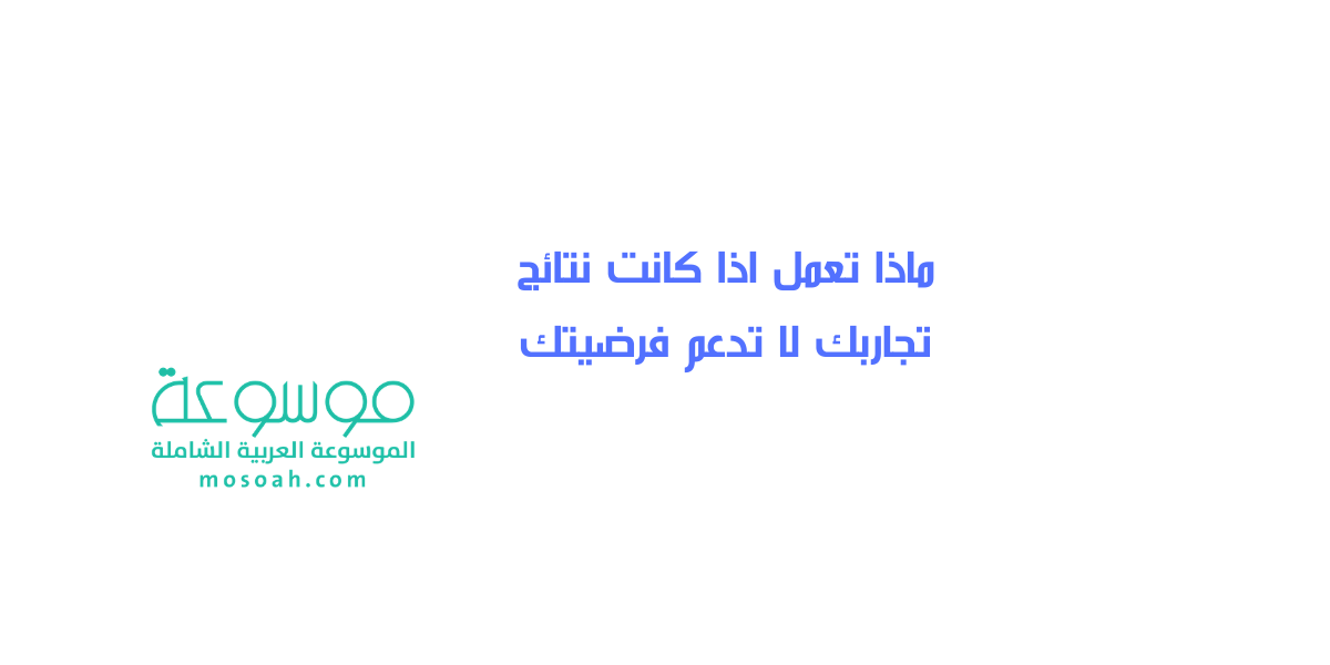 ماذا تعمل اذا كانت نتائج تجاربك لا تدعم فرضيتك