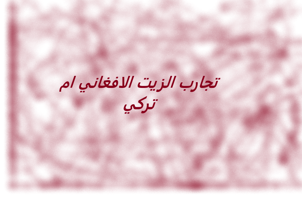 تجارب الزيت الافغاني ام تركي