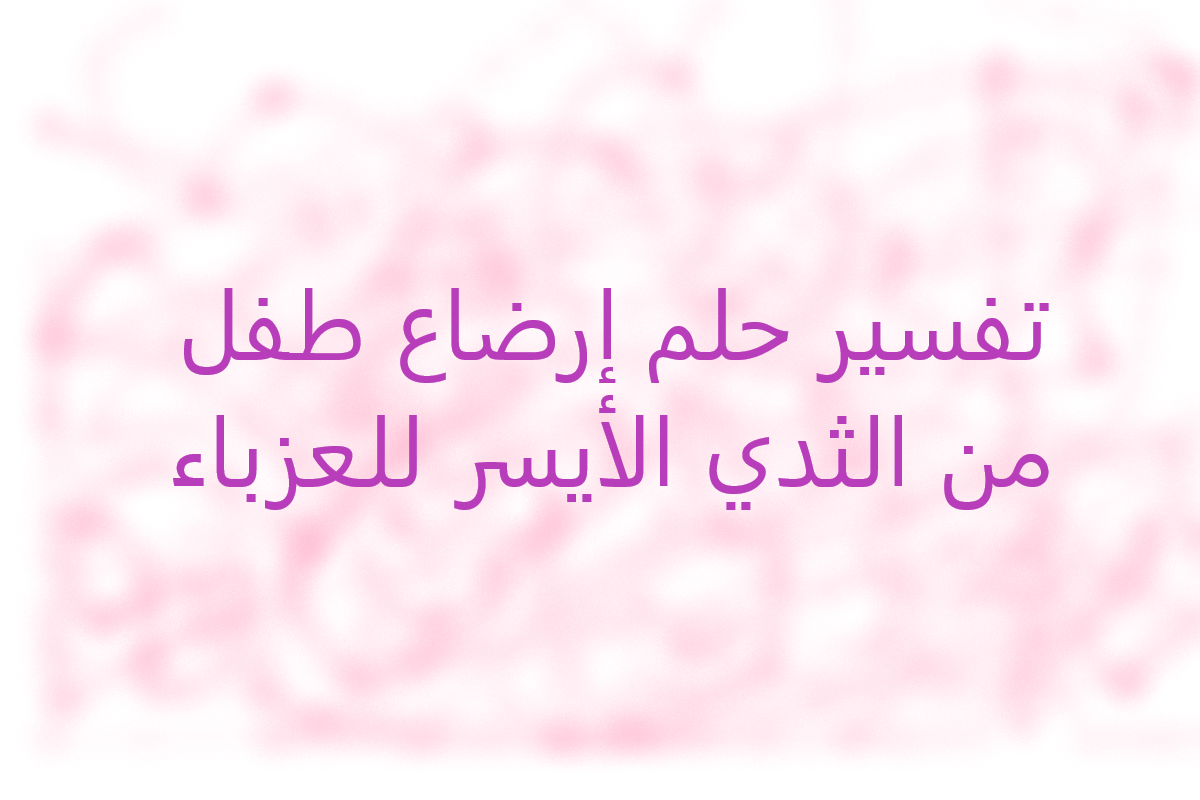 تفسير حلم إرضاع طفل من الثدي الأيسر للعزباء