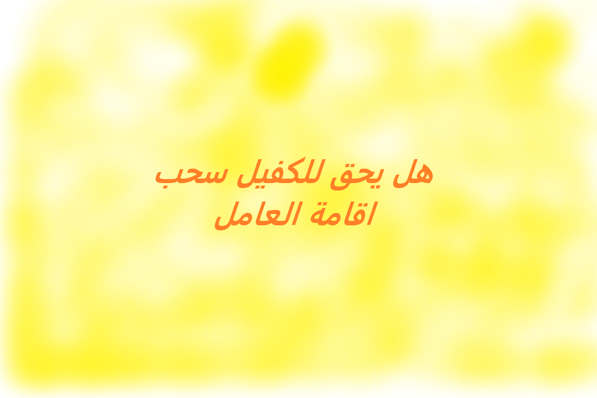 هل يحق للكفيل سحب اقامة العامل